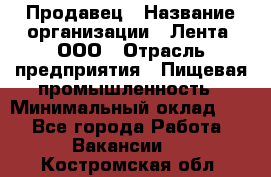 Продавец › Название организации ­ Лента, ООО › Отрасль предприятия ­ Пищевая промышленность › Минимальный оклад ­ 1 - Все города Работа » Вакансии   . Костромская обл.